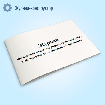 Журнал проведения планово-профилактических работ и обслуживания сварочного оборудования